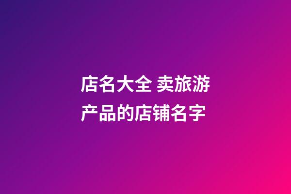 店名大全 卖旅游产品的店铺名字-第1张-店铺起名-玄机派